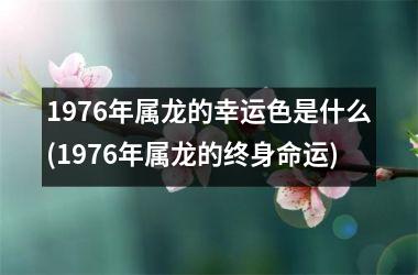 1976年属龙的幸运色是什么(1976年属龙的终身命运)