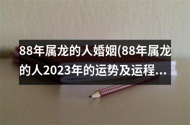 88年属龙的人婚姻(88年属龙的人2023年的运势及运程)