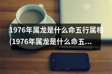 1976年属龙是什么命五行属相(1976年属龙是什么命五行缺什么)