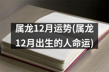 属龙12月运势(属龙12月出生的人命运)