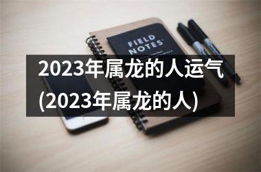 2023年属龙的人运气(2023年属龙的人)