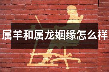 <h3>属羊和属龙姻缘怎么样