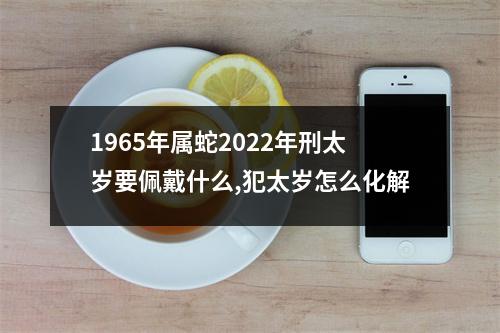 1965年属蛇2025年刑太岁要佩戴什么,犯太岁怎么化解