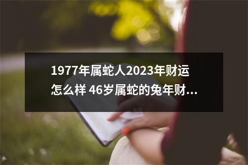 1977年属蛇人2025年财运怎么样46岁属蛇的兔年财气好吗