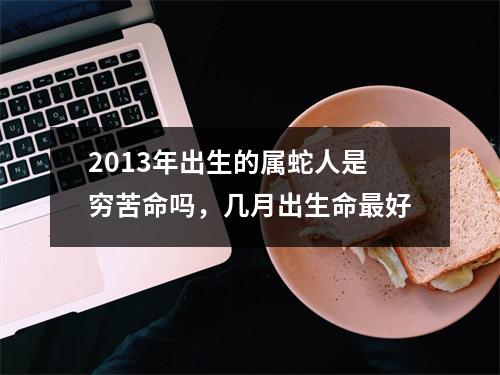 2013年出生的属蛇人是穷苦命吗，几月出生命好