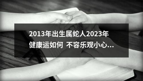 <h3>2013年出生属蛇人2025年健康运如何不容乐观小心流血事件