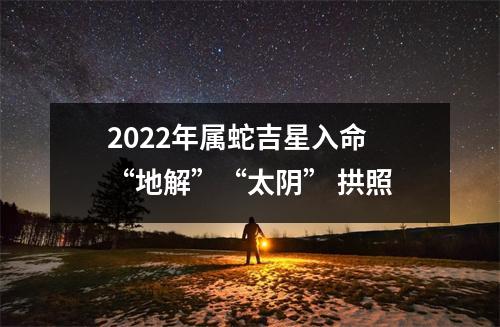 2025年属蛇吉星入命“地解”“太阴”拱照