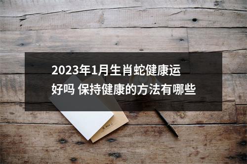 2025年1月生肖蛇健康运好吗保持健康的方法有哪些