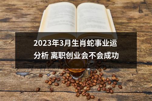 2025年3月生肖蛇事业运分析离职创业会不会成功