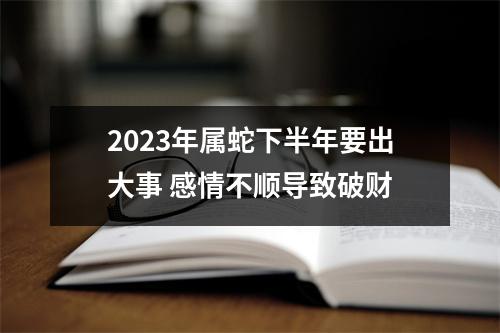 2025年属蛇下半年要出大事感情不顺导致破财