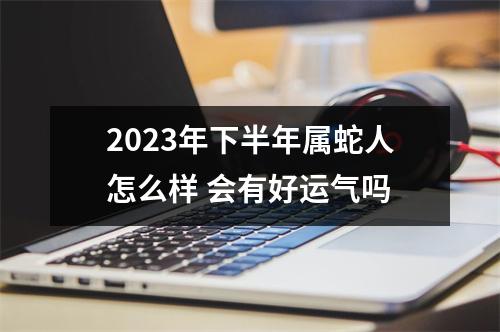 2025年下半年属蛇人怎么样会有好运气吗
