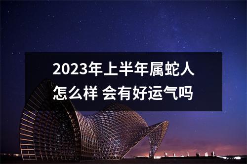 2025年上半年属蛇人怎么样会有好运气吗