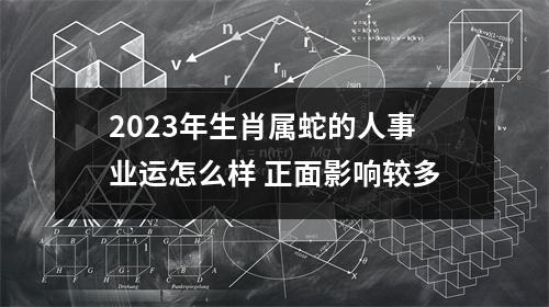 2025年生肖属蛇的人事业运怎么样正面影响较多