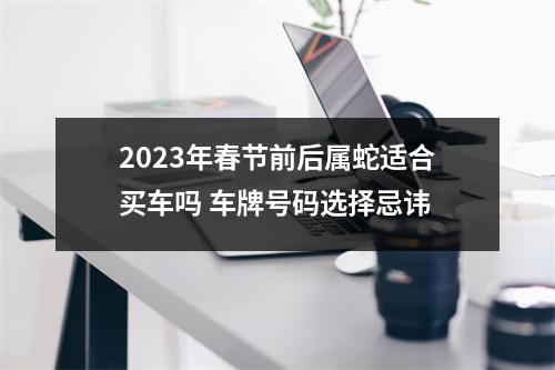 2025年春节前后属蛇适合买车吗车牌号码选择忌讳