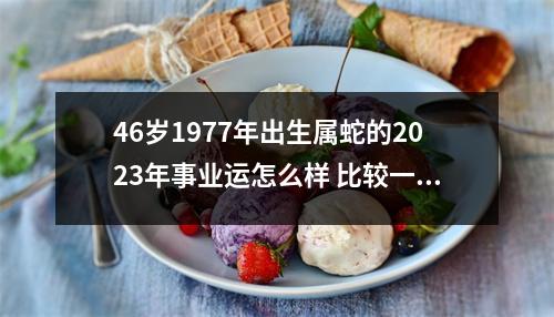 <h3>46岁1977年出生属蛇的2025年事业运怎么样比较一般