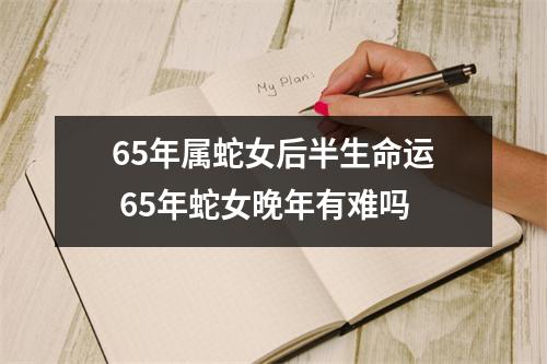 65年属蛇女后半生命运65年蛇女晚年有难吗