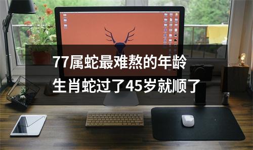 77属蛇难熬的年龄生肖蛇过了45岁就顺了