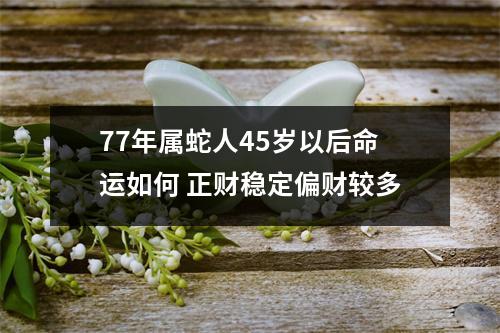 77年属蛇人45岁以后命运如何正财稳定偏财较多