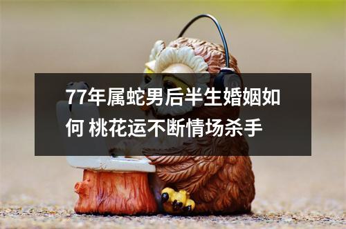 77年属蛇男后半生婚姻如何桃花运不断情场杀手