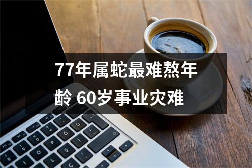 77年属蛇难熬年龄60岁事业灾难