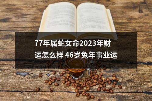 77年属蛇女命2025年财运怎么样46岁兔年事业运