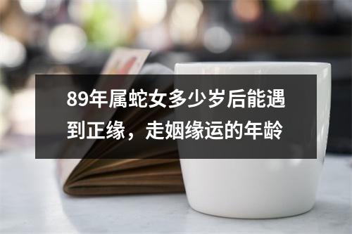 89年属蛇女多少岁后能遇到正缘，走姻缘运的年龄