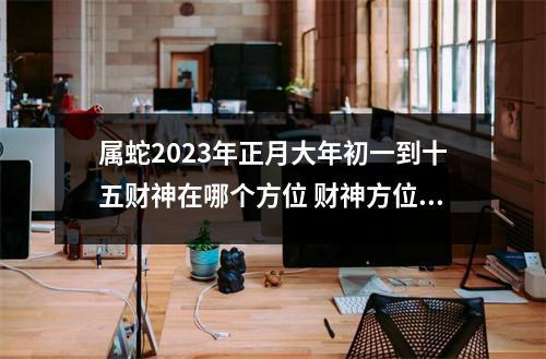 属蛇2025年正月大年初一到十五财神在哪个方位财神方位怎么找