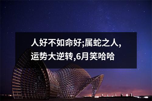 人好不如命好;属蛇之人,运势大逆转,6月笑哈哈
