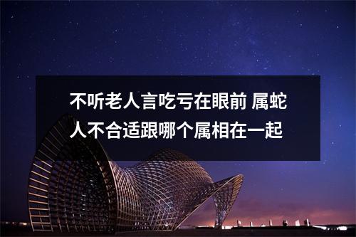 不听老人言吃亏在眼前属蛇人不合适跟哪个属相在一起