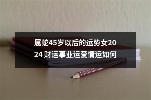 属蛇45岁以后的运势女2024财运事业运爱情运如何