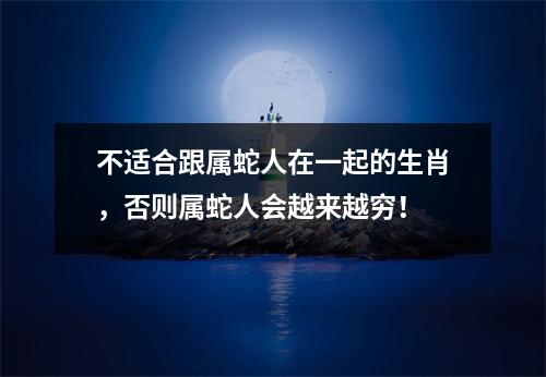 不适合跟属蛇人在一起的生肖，否则属蛇人会越来越穷！