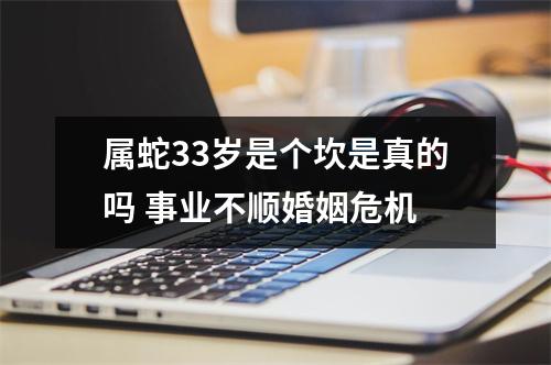 属蛇33岁是个坎是真的吗事业不顺婚姻危机