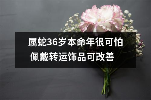 属蛇36岁本命年很可怕佩戴转运饰品可改善