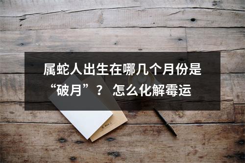 属蛇人出生在哪几个月份是“破月”？怎么化解霉运