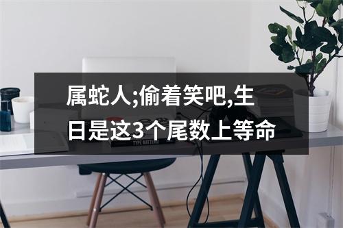 属蛇人;偷着笑吧,生日是这3个尾数上等命