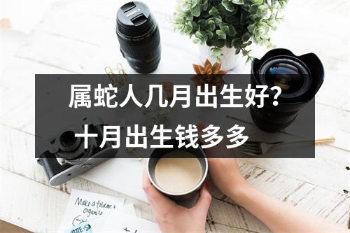 属蛇人几月出生好？十月出生钱多多