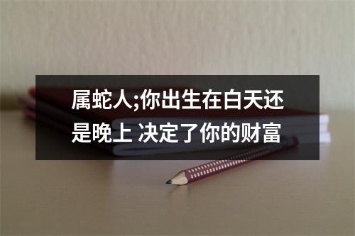 属蛇人;你出生在白天还是晚上决定了你的财富