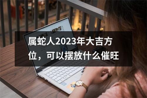 属蛇人2025年大吉方位，可以摆放什么催旺