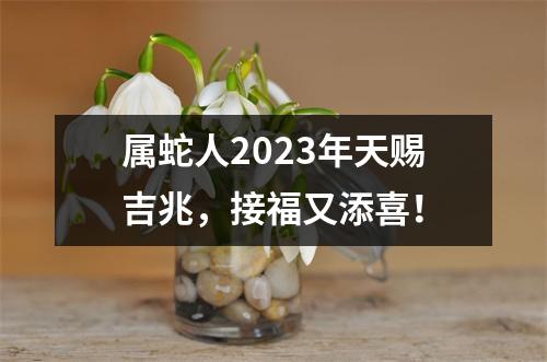 属蛇人2025年天赐吉兆，接福又添喜！