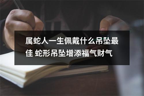 属蛇人一生佩戴什么吊坠佳蛇形吊坠增添福气财气