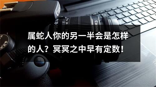 属蛇人你的另一半会是怎样的人？冥冥之中早有定数！