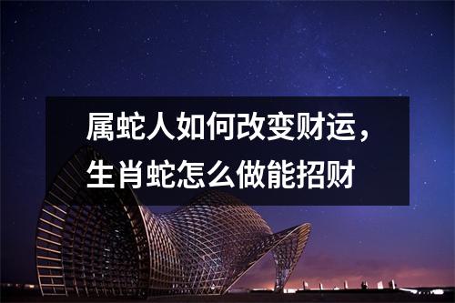 属蛇人如何改变财运，生肖蛇怎么做能招财