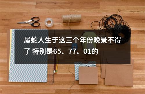属蛇人生于这三个年份晚景不得了特别是65、77、01的