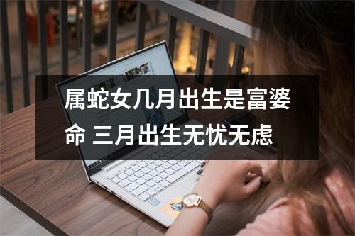属蛇女几月出生是富婆命三月出生无忧无虑
