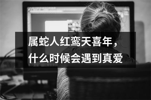 属蛇人红鸾天喜年，什么时候会遇到真爱