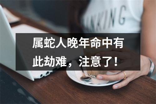 属蛇人晚年命中有此劫难，注意了！