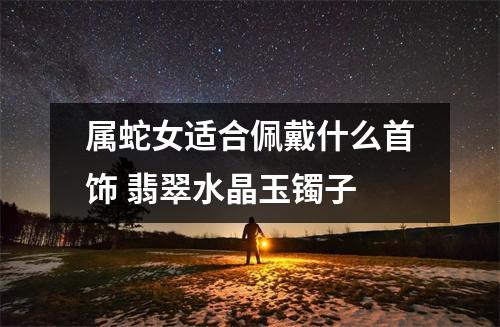 属蛇女适合佩戴什么首饰翡翠水晶玉镯子