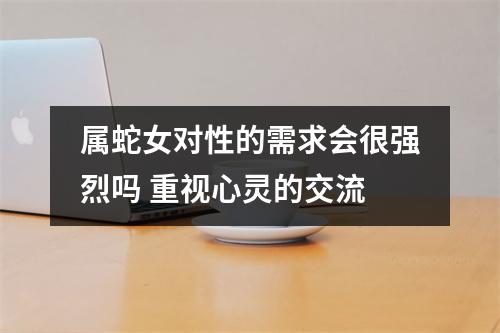 属蛇女对性的需求会很强烈吗重视心灵的交流