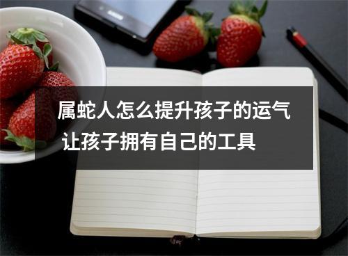 属蛇人怎么提升孩子的运气让孩子拥有自己的工具