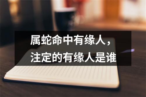 属蛇命中有缘人，注定的有缘人是谁